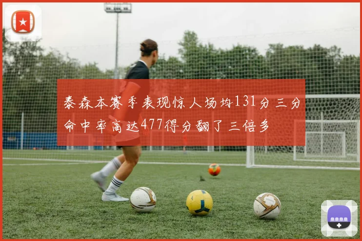 泰森本赛季表现惊人场均131分三分命中率高达477得分翻了三倍多