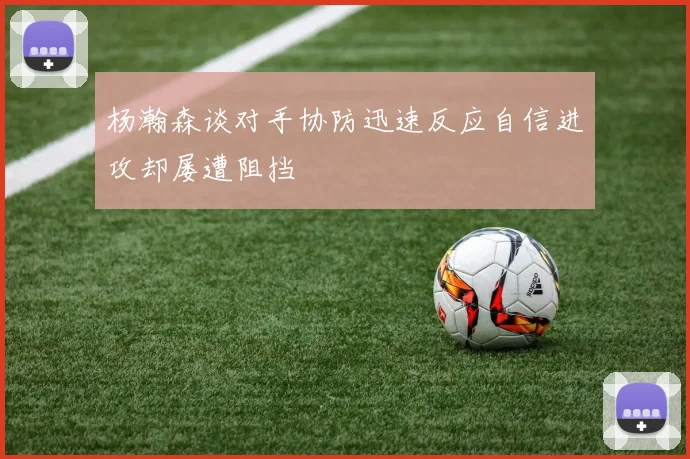 杨瀚森谈对手协防迅速反应自信进攻却屡遭阻挡