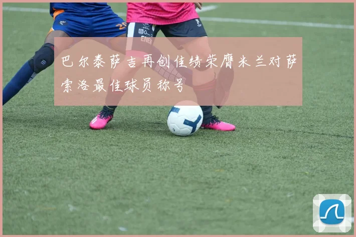 巴尔泰萨吉再创佳绩荣膺米兰对萨索洛最佳球员称号