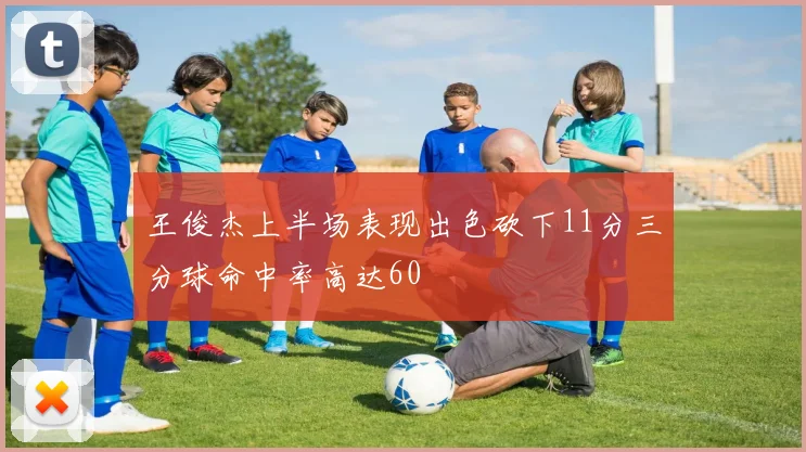 王俊杰上半场表现出色砍下11分三分球命中率高达60