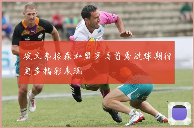 埃文弗格森加盟罗马首秀进球期待更多精彩表现