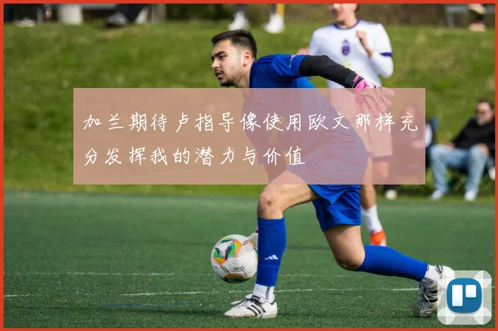 加兰期待卢指导像使用欧文那样充分发挥我的潜力与价值