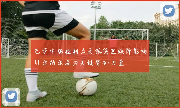 巴萨中场控制力受佩德里缺阵影响贝尔纳尔成为关键替补力量