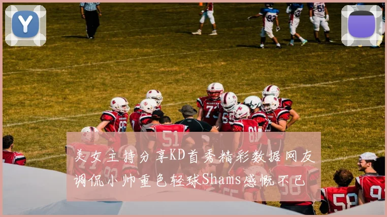 美女主持分享KD首秀精彩数据网友调侃小帅重色轻球Shams感慨不已