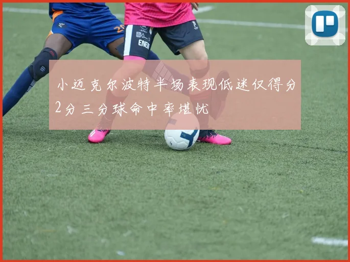 小迈克尔波特半场表现低迷仅得分2分三分球命中率堪忧