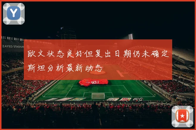 欧文状态良好但复出日期仍未确定斯坦分析最新动态