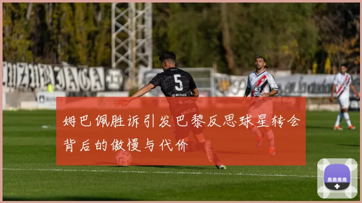 姆巴佩胜诉引发巴黎反思球星转会背后的傲慢与代价