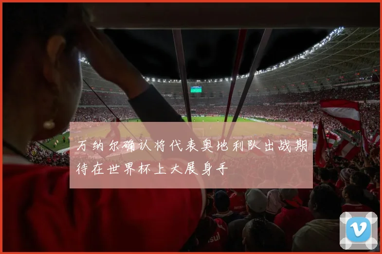 万纳尔确认将代表奥地利队出战期待在世界杯上大展身手