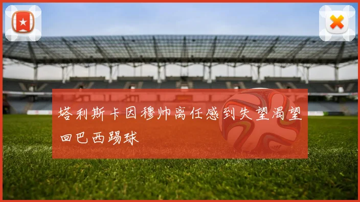 塔利斯卡因穆帅离任感到失望渴望回巴西踢球