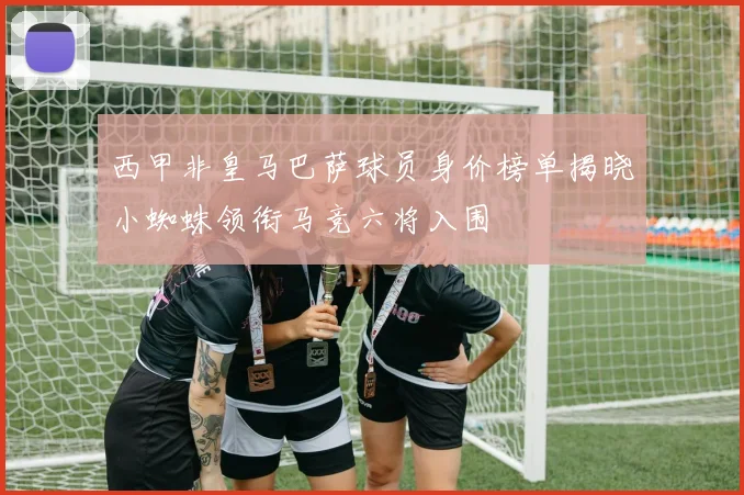 西甲非皇马巴萨球员身价榜单揭晓小蜘蛛领衔马竞六将入围