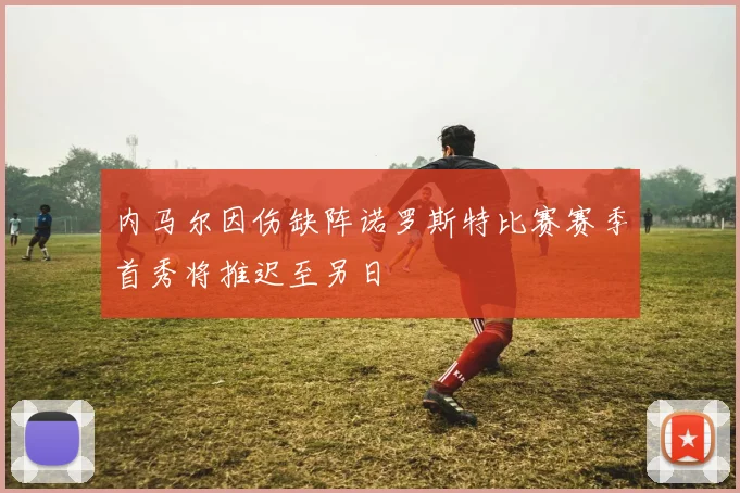内马尔因伤缺阵诺罗斯特比赛赛季首秀将推迟至另日