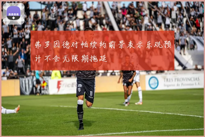 弗罗因德对帕续约前景表示乐观预计不会无限期拖延