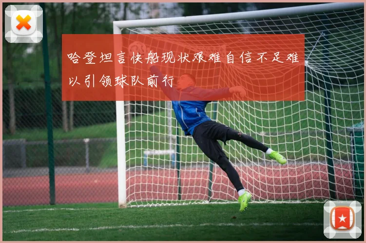 哈登坦言快船现状艰难自信不足难以引领球队前行