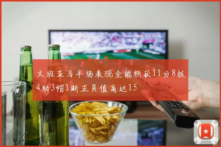文班亚马半场表现全能斩获11分8板4助3帽1断正负值高达15