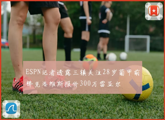 ESPN记者透露三镇关注28岁葡甲前锋克洛维斯报价300万雷亚尔
