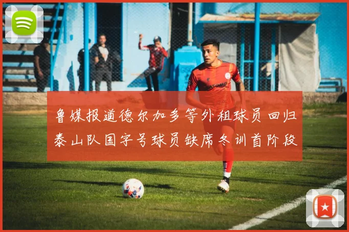 鲁媒报道德尔加多等外租球员回归泰山队国字号球员缺席冬训首阶段