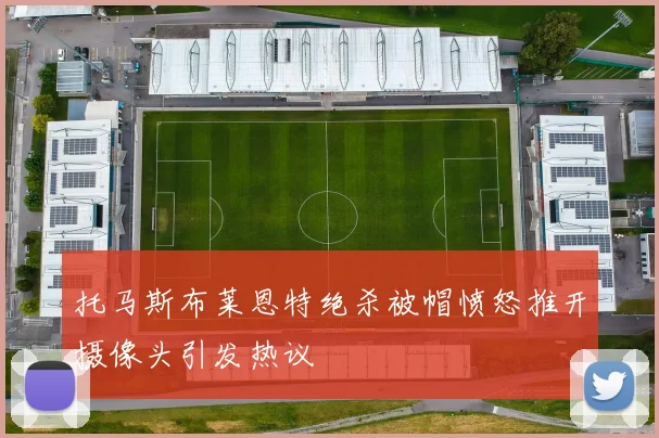 托马斯布莱恩特绝杀被帽愤怒推开摄像头引发热议