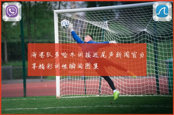 海港队多哈冬训接近尾声新闻官分享精彩训练瞬间图集