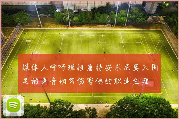 媒体人呼吁理性看待安东尼奥入国足的声音切勿伤害他的职业生涯