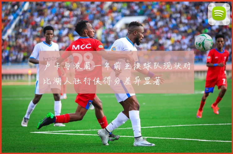 卢卡与浓眉一年前互换球队现状对比湖人独行侠得分差异显著