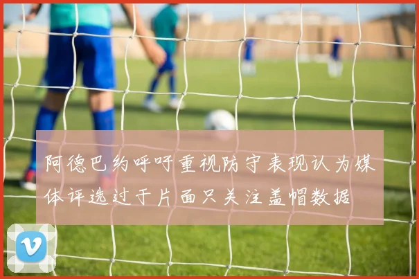 阿德巴约呼吁重视防守表现认为媒体评选过于片面只关注盖帽数据
