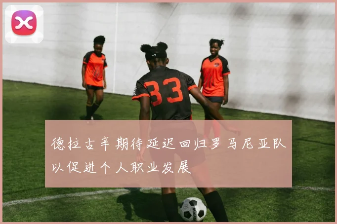 德拉古辛期待延迟回归罗马尼亚队以促进个人职业发展