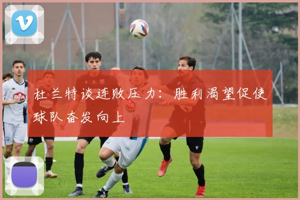 杜兰特谈连败压力：胜利渴望促使球队奋发向上