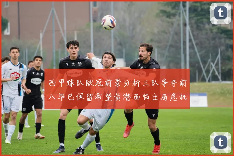 西甲球队欧冠前景分析三队争夺前八毕巴保留希望黄潜面临出局危机