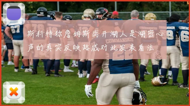 斯科特称詹姆斯离开湖人是湖密心声的真实反映路威对此发表看法