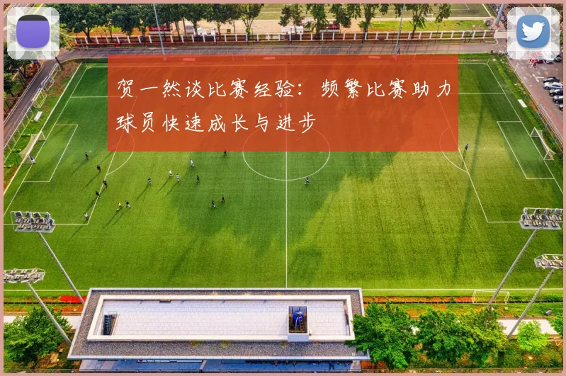 贺一然谈比赛经验：频繁比赛助力球员快速成长与进步