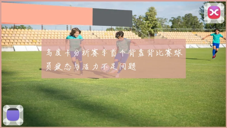 乌度卡分析赛季首个背靠背比赛球员疲态与活力不足问题