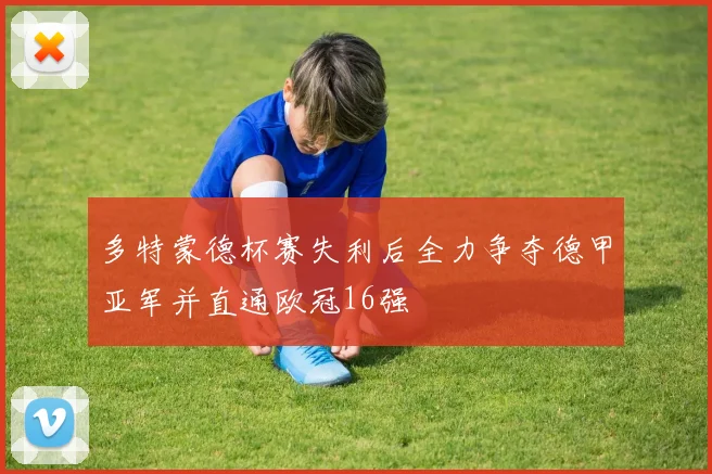 多特蒙德杯赛失利后全力争夺德甲亚军并直通欧冠16强