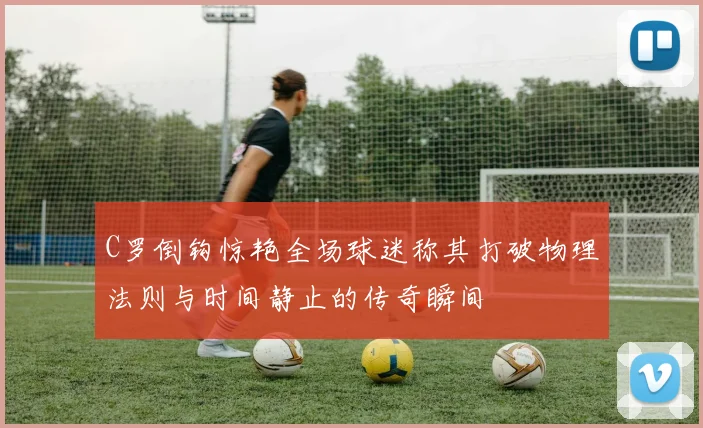 C罗倒钩惊艳全场球迷称其打破物理法则与时间静止的传奇瞬间