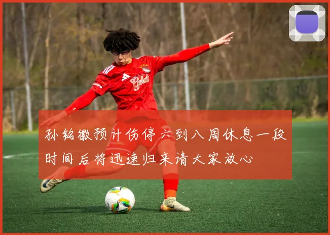 孙铭徽预计伤停六到八周休息一段时间后将迅速归来请大家放心