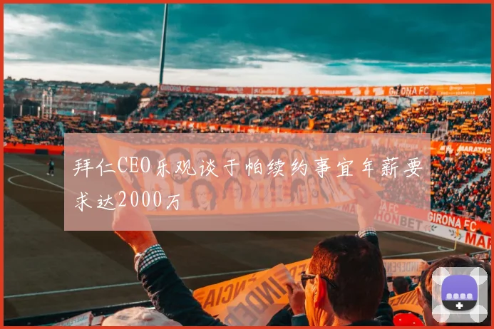 拜仁CEO乐观谈于帕续约事宜年薪要求达2000万