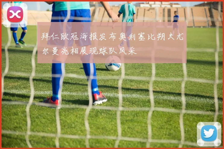 拜仁欧冠海报发布奥利塞比朔夫尤尔曼亮相展现球队风采