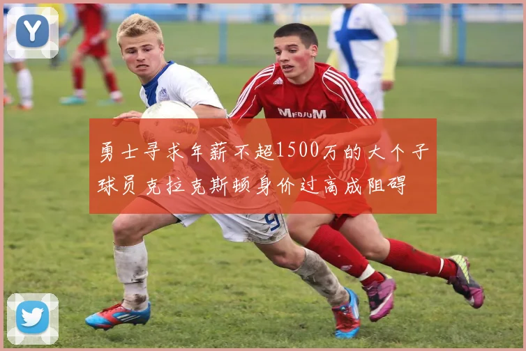 勇士寻求年薪不超1500万的大个子球员克拉克斯顿身价过高成阻碍