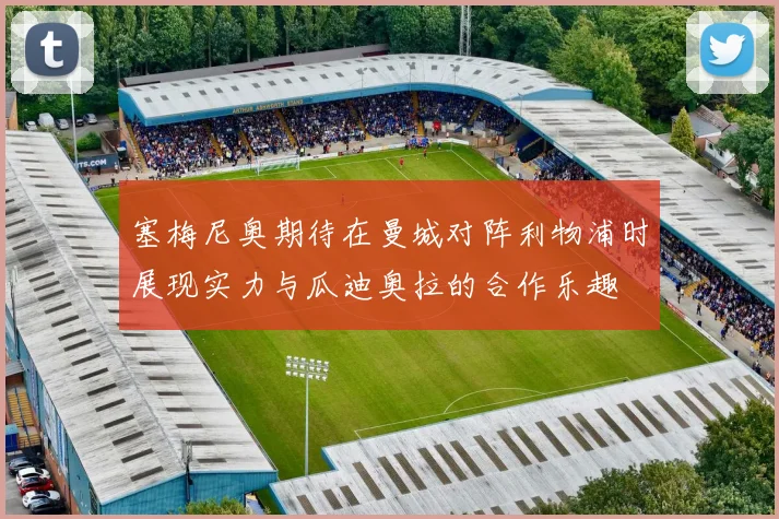 塞梅尼奥期待在曼城对阵利物浦时展现实力与瓜迪奥拉的合作乐趣