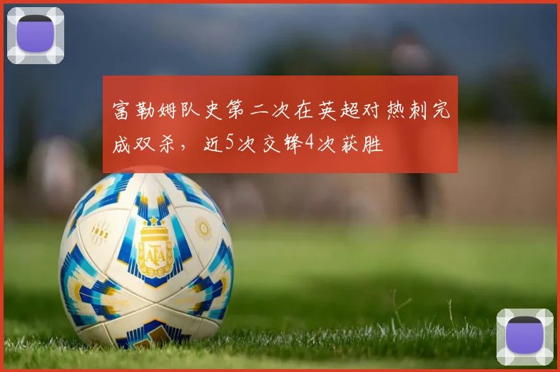 富勒姆队史第二次在英超对热刺完成双杀，近5次交锋4次获胜