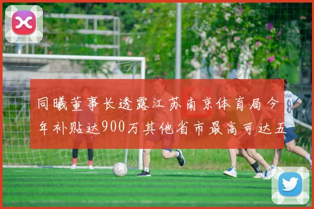 同曦董事长透露江苏南京体育局今年补贴达900万其他省市最高可达五千万