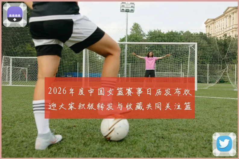 2026年度中国女篮赛事日历发布欢迎大家积极转发与收藏共同关注篮球盛事