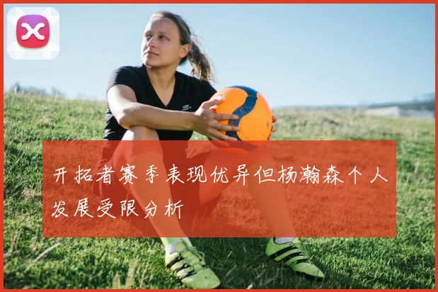 开拓者赛季表现优异但杨瀚森个人发展受限分析