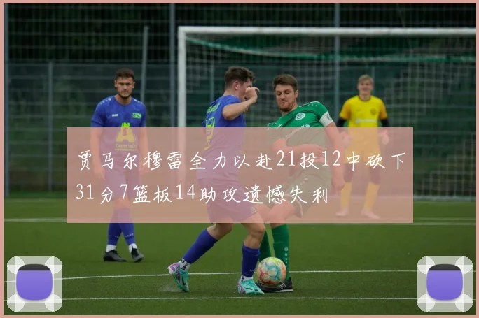 贾马尔穆雷全力以赴21投12中砍下31分7篮板14助攻遗憾失利